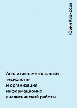 Аналитика: методология, технология и организация информационно-аналитической работы, Юрий Курносов
