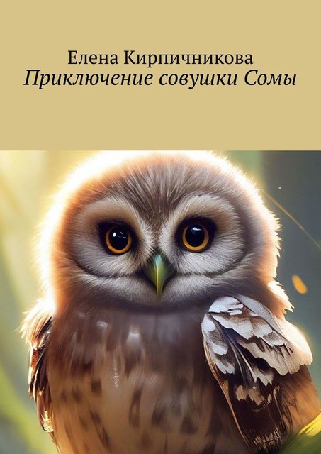Приключение совушки Сомы. Эта прекрасная сказка про маленькую совушку Сому, которая очень любит путешествовать, Елена Кирпичникова