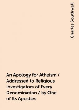 An Apology for Atheism / Addressed to Religious Investigators of Every Denomination / by One of Its Apostles, Charles Southwell