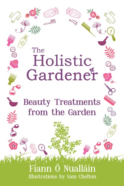 The Holistic Gardener: Beauty Treatments from the Garden, Fiann Ó Nualláin