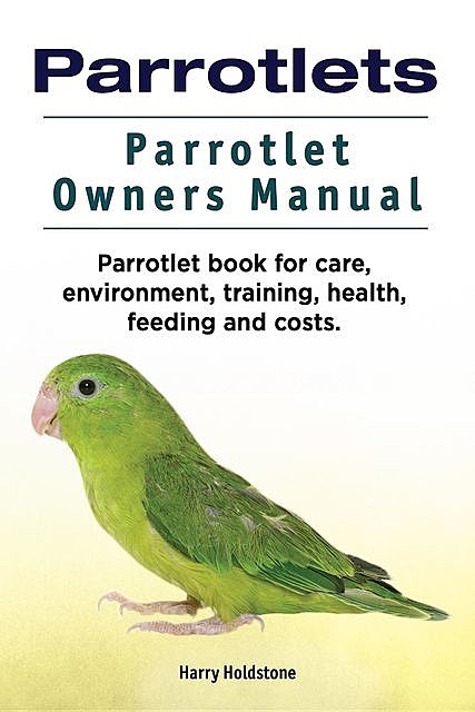 Parrotlets. Parrotlet Owners Manual. Parrotlet Book for Care, Environment, Training, Health, Feeding and Costs, Harry Holdstone