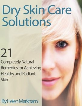 Dry Skin Care Solutions: 21 Completely Natural Remedies for Achieving Healthy and Radiant Skin, Helen Markham