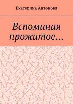 Вспоминая прожитое…. (Мемуары), Екатерина Антонова