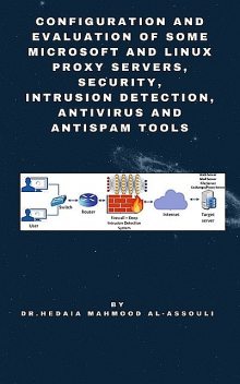 Configuration and Evaluation of Some Microsoft and Linux Proxy Servers, Security, Intrusion Detection, AntiVirus and AntiSpam Tools, Hedaia Mahmood Al-Assouli
