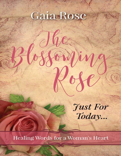 The Blossoming Rose, Healing Words for a Woman's Heart, Just for Today, Gaia Rose