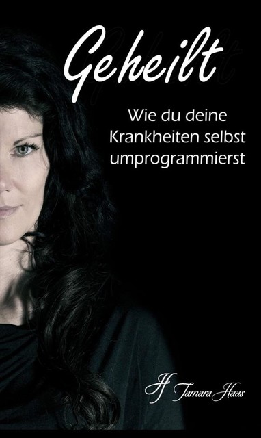 Geheilt: Wie du deine Krankheiten selbst umprogrammierst, Tamara Haas