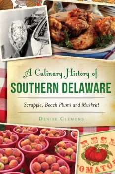 A Culinary History of Southern Delaware: Scrapple, Beach Plums and Muskrat, Denise Clemons