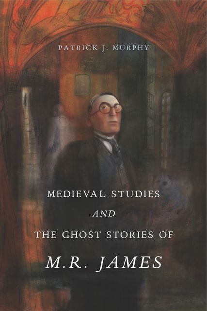 Medieval Studies and the Ghost Stories of M. R. James, Patrick J. Murphy