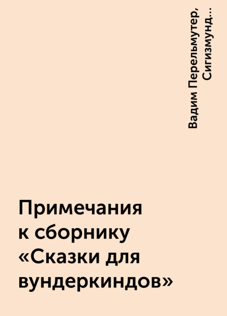 Примечания к сборнику «Сказки для вундеркиндов», Сигизмунд Кржижановский, Вадим Перельмутер