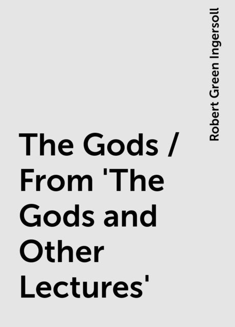 The Gods / From 'The Gods and Other Lectures', Robert Green Ingersoll