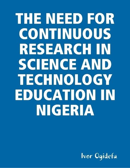 The Need for Continuous Research in Science and Technology Education, Ivor Ogidefa