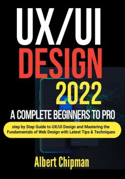 UX/UI Design 2022: A Complete Beginners to Pro Step by Step Guide to UX/UI Design and Mastering the Fundamentals of Web Design with Latest Tips & Techniques, Albert Chipman