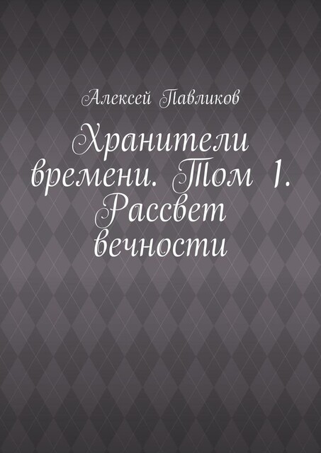 Хранители времени. Том 1. Рассвет вечности, Алексей Павликов