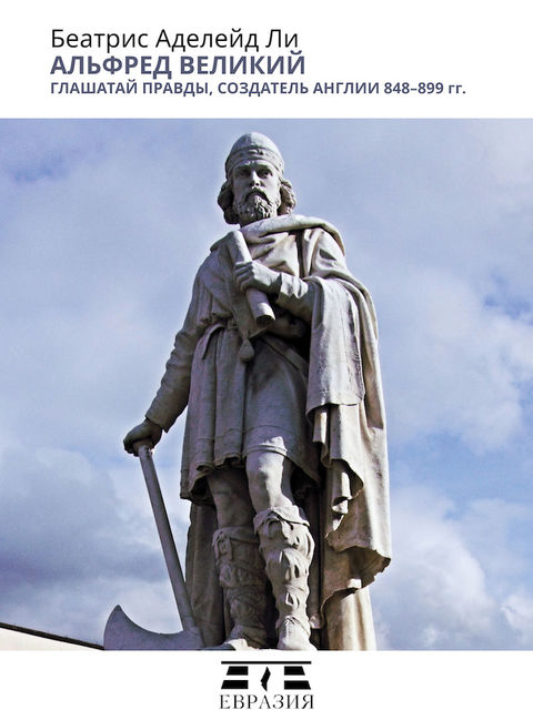 Альфред Великий, глашатай правды, создатель Англии. 848–899 гг., Беатрис Аделейд Ли