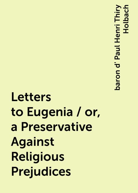 Letters to Eugenia / or, a Preservative Against Religious Prejudices, baron d' Paul Henri Thiry Holbach