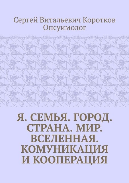 Я. Семья. Город. Страна. Мир. Вселенная. Комуникация и кооперация, Сергей Коротков Опсуимолог