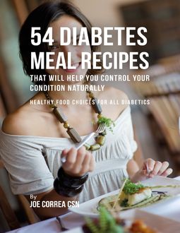 54 Diabetes Meal Recipes That Will Help You Control Your Condition Naturally : Healthy Food Choices for All Diabetics, Joe Correa CSN