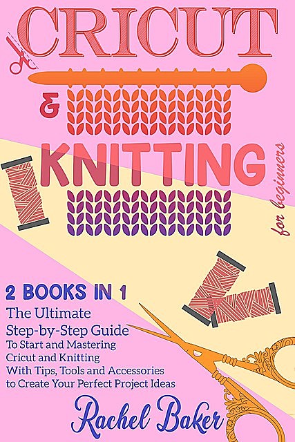 Cricut And Knitting For Beginners: 2 BOOKS IN 1, Rachel Baker