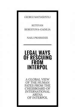 Legal ways of rescuing from Interpol. A global view of the human fates from the chessboard of international arena of Interpol, Giorgi Matiashvili, Ketevan Berestova-Gadilia, Naili Pkhikidze