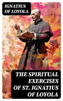 The Spiritual Exercices of St. Ignatius of Loyola, St. Ignatius of Loyola