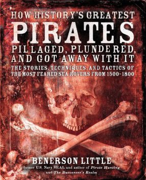 How History's Greatest Pirates Pillaged, Plundered, and Got Away With It, Benerson Little