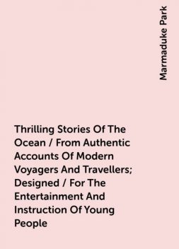 Thrilling Stories Of The Ocean / From Authentic Accounts Of Modern Voyagers And Travellers; Designed / For The Entertainment And Instruction Of Young People, Marmaduke Park
