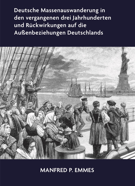 Deutsche Massenauswanderung in den vergangenen drei Jahrhunderten und Rückwirkungen auf die Außenbeziehungen Deutschlands, Manfred P. Emmes