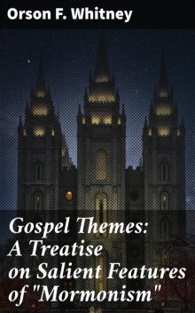 Gospel Themes: A Treatise on Salient Features of “Mormonism”, Orson F.Whitney