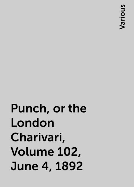Punch, or the London Charivari, Volume 102, June 4, 1892, Various