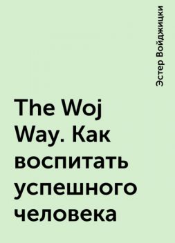 The Woj Way. Как воспитать успешного человека, Эстер Войджицки