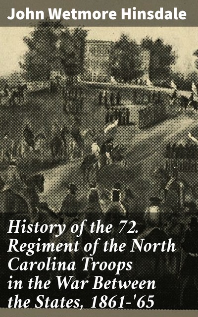 History of the 72. Regiment of the North Carolina Troops in the War Between the States, 1861-'65, John Wetmore Hinsdale