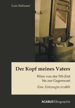 Der Kopf meines Vaters: Wien von der NS-Zeit bis zur Gegenwart – Eine Zeitzeugin erzählt, Luis Stabauer