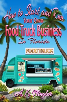 How to Start and Run Your Own Food Truck Business in Florida, A.K. Wingler