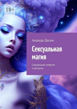 Сексуальная магия. Сакральная энергия и ритуалы, Ананда Десаи