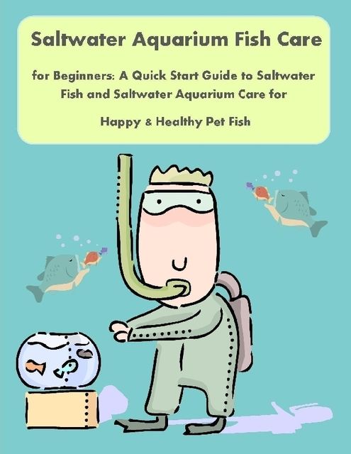 Saltwater Aquarium Fish Care for Beginners: A Quick Start Guide to Saltwater Fish and Saltwater Aquarium Care for Happy & Healthy Pet Fish, Malibu Publishing, Nancy Copeland