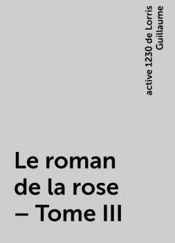 Le roman de la rose – Tome III, active 1230 de Lorris Guillaume