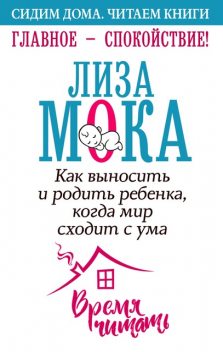 Главное – спокойствие! Как выносить и родить ребенка, когда мир сходит с ума, Лиза Мока