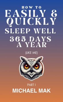 How to Easily & Quickly Sleep Well 365 Days/Year, Michael Mak