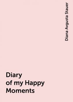 Diary of my Happy Moments, Diana Avgusta Stauer