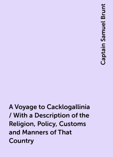 A Voyage to Cacklogallinia / With a Description of the Religion, Policy, Customs and Manners of That Country, Captain Samuel Brunt