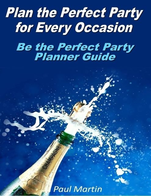 Plan the Perfect Party for Every Occasion: Be the Perfect Party Planner Guide, Paul Martin