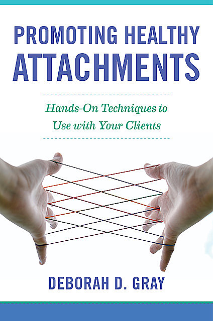 Promoting Healthy Attachments: Hands-on Techniques to Use with Your Clients, Deborah Gray