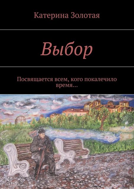 Выбор. Посвящается всем, кого покалечило время, Катерина Золотая