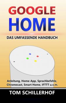 Google Home – Das umfassende Handbuch: Anleitung, Home-App, Sprachbefehle, Chromecast, Smart Home, IFTTT u.v.m, Tom Schillerhof