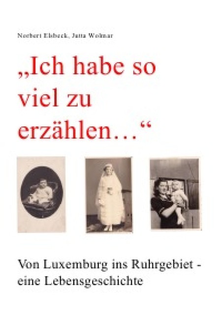 «Ich habe so viel zu erzählen…» Von Luxemburg ins Ruhrgebiet – eine Lebensgeschichte, Jutta Wolmar, Norbert Elsbeck