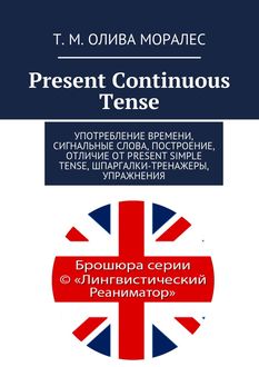Present Continuous Tense. Употребление времени, сигнальные слова, построение, отличие от Present Simple Tense, шпаргалки-тренажеры, упражнения, Татьяна Олива Моралес