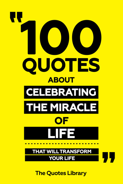 100 Quotes About Celebrating The Miracle Of Life – That Will Transform Your Life, The Quotes Library