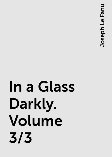 In a Glass Darkly. Volume 3/3, Joseph Sheridan Le Fanu