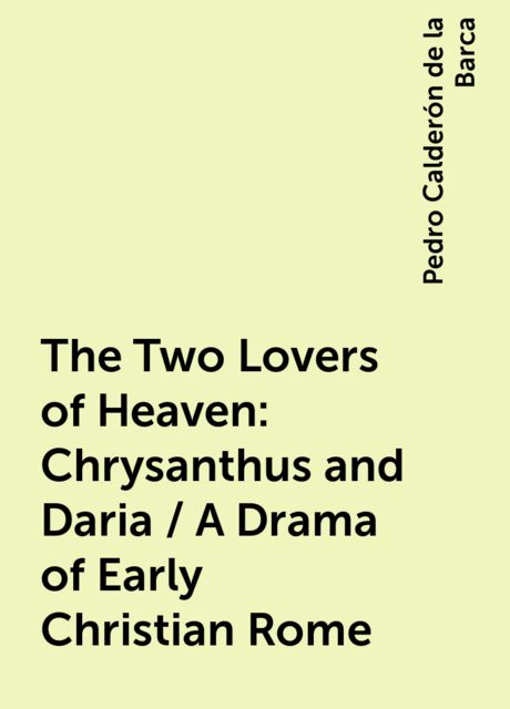 The Two Lovers of Heaven: Chrysanthus and Daria / A Drama of Early Christian Rome, Pedro Calderón de la Barca