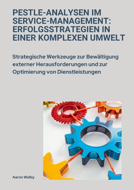 PESTLE-Analysen im Service-Management: Erfolgsstrategien in einer komplexen Umwelt, Aaron Welby